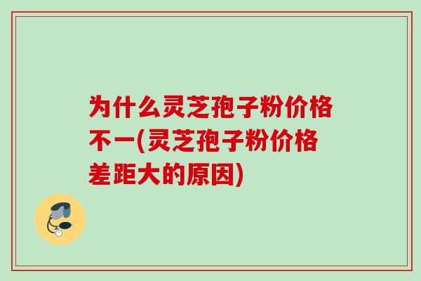 为什么灵芝孢子粉价格不一(灵芝孢子粉价格差距大的原因)