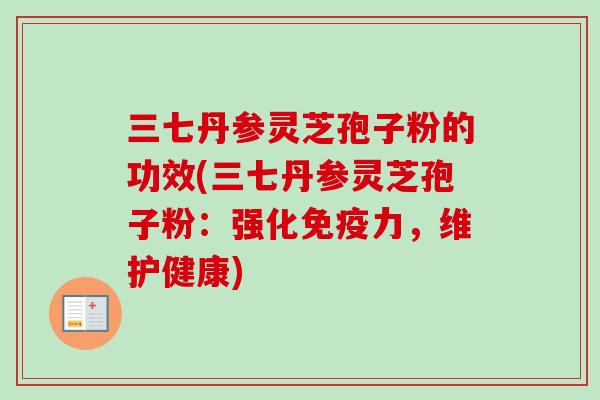 三七丹参灵芝孢子粉的功效(三七丹参灵芝孢子粉:强化免疫力,维护健康) 三七丹参灵芝孢子粉的功效(三七丹参灵芝孢子粉:强化免疫力,维护健康)