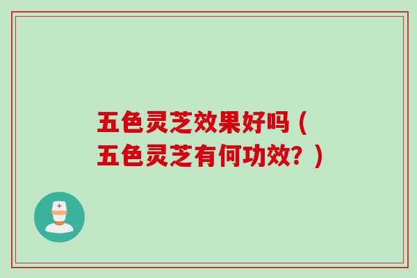 五色灵芝效果好吗 (五色灵芝有何功效？)