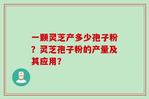 一颗灵芝产多少孢子粉?灵芝孢子粉的产量及其应用? 一颗灵芝产多少孢子粉?灵芝孢子粉的产量及其应用?