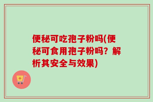 便秘可吃孢子粉吗(便秘可食用孢子粉吗？解析其安全与效果)