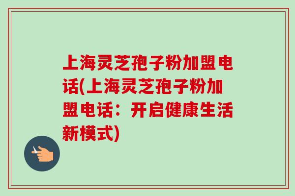 上海灵芝孢子粉加盟电话(上海灵芝孢子粉加盟电话:开启健康生活新模式)