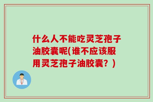 什么人不能吃灵芝孢子油胶囊呢(谁不应该服用灵芝孢子油胶囊？)