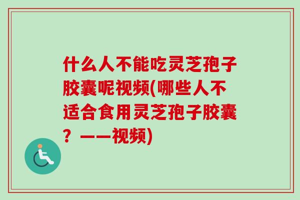 什么人不能吃灵芝孢子胶囊呢视频(哪些人不适合食用灵芝孢子胶囊？——视频)