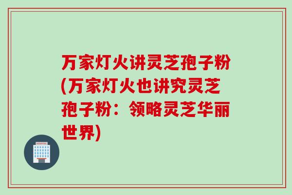 万家灯火讲灵芝孢子粉(万家灯火也讲究灵芝孢子粉:领略灵芝华丽世界)