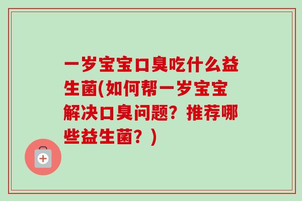 一岁宝宝口臭吃什么益生菌(如何帮一岁宝宝解决口臭问题？推荐哪些益生菌？)