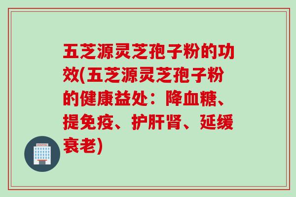 五芝源灵芝孢子粉的功效(五芝源灵芝孢子粉的健康益处:降血糖、提免疫、护肝肾、延缓衰老)