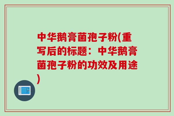 中华鹅膏菌孢子粉(重写后的标题：中华鹅膏菌孢子粉的功效及用途)