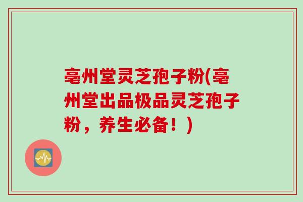 亳州堂灵芝孢子粉(亳州堂出品极品灵芝孢子粉,养生必备!)