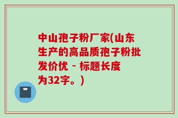 中山孢子粉厂家(山东生产的高品质孢子粉批发价优 - 标题长度为32字。)