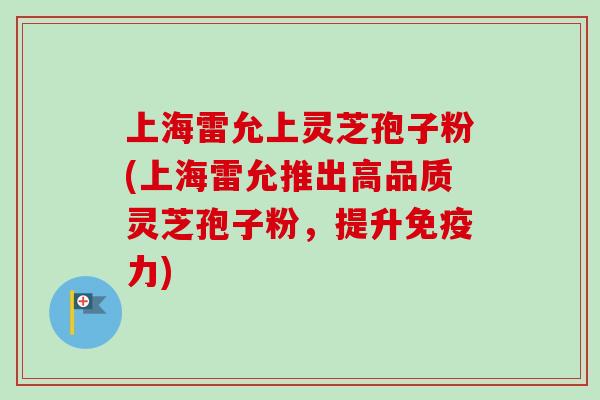 上海雷允上灵芝孢子粉(上海雷允推出高品质灵芝孢子粉，提升免疫力)