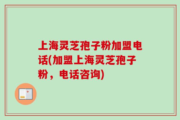 上海灵芝孢子粉加盟电话(加盟上海灵芝孢子粉，电话咨询)