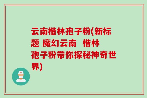 云南楷林孢子粉(新标题 魔幻云南 楷林孢子粉带你探秘神奇世界)