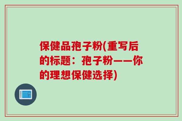 保健品孢子粉(重写后的标题：孢子粉——你的理想保健选择)