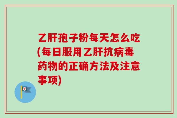 乙肝孢子粉每天怎么吃(每日服用乙肝抗病毒药物的正确方法及注意事项)