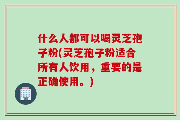 什么人都可以喝灵芝孢子粉(灵芝孢子粉适合所有人饮用，重要的是正确使用。)