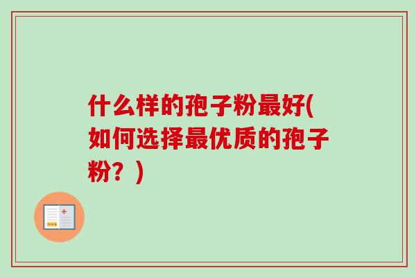 什么样的孢子粉好(如何选择优质的孢子粉?) 什么样的孢子粉好(如何选择优质的孢子粉?)