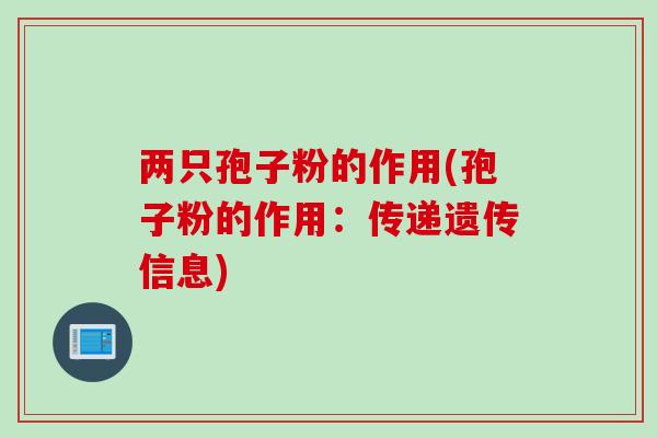 两只孢子粉的作用(孢子粉的作用：传递遗传信息)