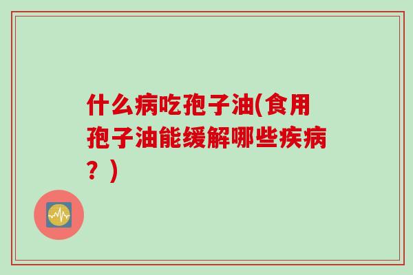 什么病吃孢子油(食用孢子油能缓解哪些疾病?)