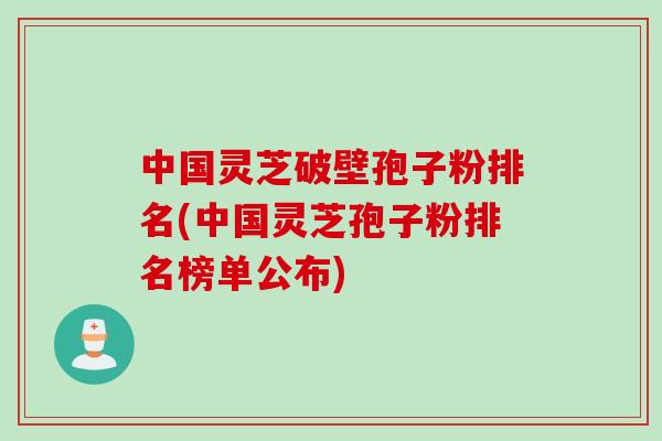 中国灵芝破壁孢子粉排名(中国灵芝孢子粉排名榜单公布)