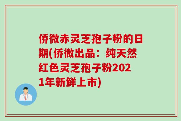 侨微赤灵芝孢子粉的日期(侨微出品:纯天然红色灵芝孢子粉2021年新鲜上市)