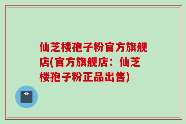 仙芝楼孢子粉官方旗舰店(官方旗舰店:仙芝楼孢子粉正品出售)