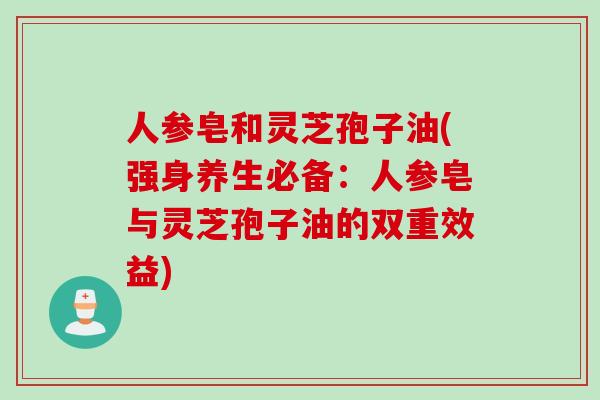 人参皂和灵芝孢子油(强身养生必备:人参皂与灵芝孢子油的双重效益)