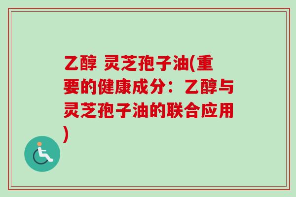 乙醇 灵芝孢子油(重要的健康成分：乙醇与灵芝孢子油的联合应用)