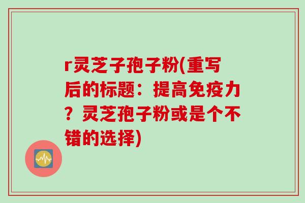 r灵芝子孢子粉(重写后的标题：提高免疫力？灵芝孢子粉或是个不错的选择)