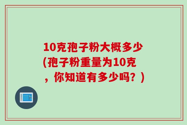 10克孢子粉大概多少(孢子粉重量为10克,你知道有多少吗?)
