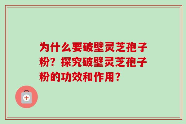为什么要破壁灵芝孢子粉?探究破壁灵芝孢子粉的功效和作用?