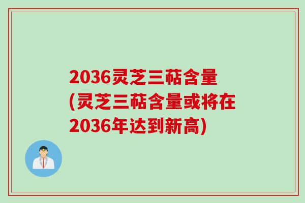 2036灵芝三萜含量(灵芝三萜含量或将在2036年达到新高)