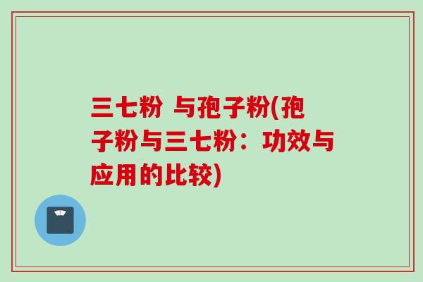 三七粉 与孢子粉(孢子粉与三七粉:功效与应用的比较)