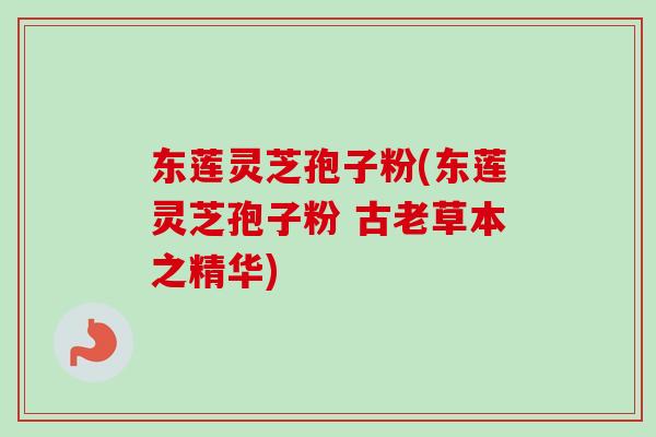 东莲灵芝孢子粉(东莲灵芝孢子粉 古老草本之精华)