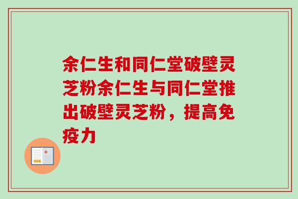 余仁生和同仁堂破壁灵芝粉余仁生与同仁堂推出破壁灵芝粉，提高免疫力