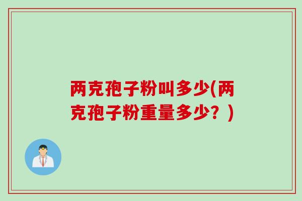 两克孢子粉叫多少(两克孢子粉重量多少?)