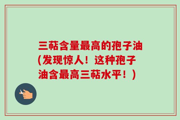 三萜含量最高的孢子油(发现惊人!这种孢子油含最高三萜水平!)