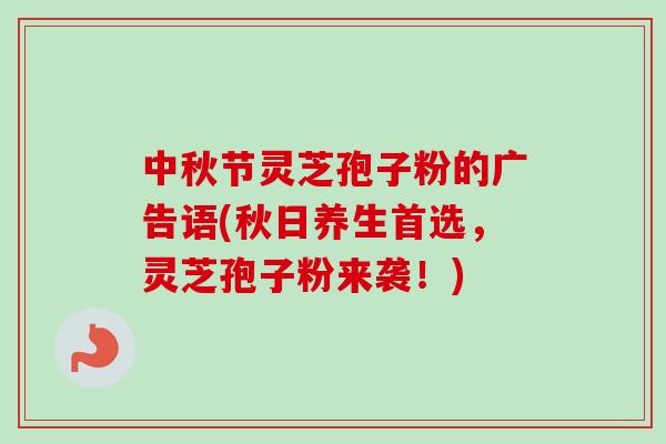 中秋节灵芝孢子粉的广告语(秋日养生首选,灵芝孢子粉来袭!)