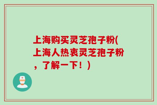 上海购买灵芝孢子粉(上海人热衷灵芝孢子粉，了解一下！)