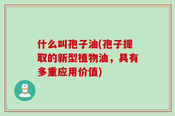 什么叫孢子油(孢子提取的新型植物油,具有多重应用价值)