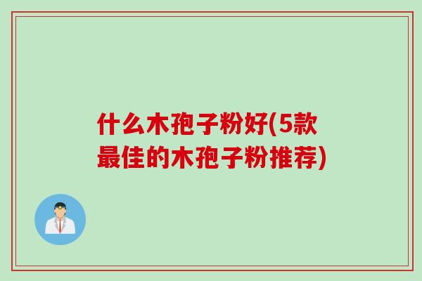 什么木孢子粉好(5款最佳的木孢子粉推荐)