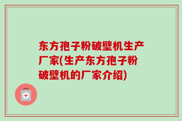 东方孢子粉破壁机生产厂家(生产东方孢子粉破壁机的厂家介绍)