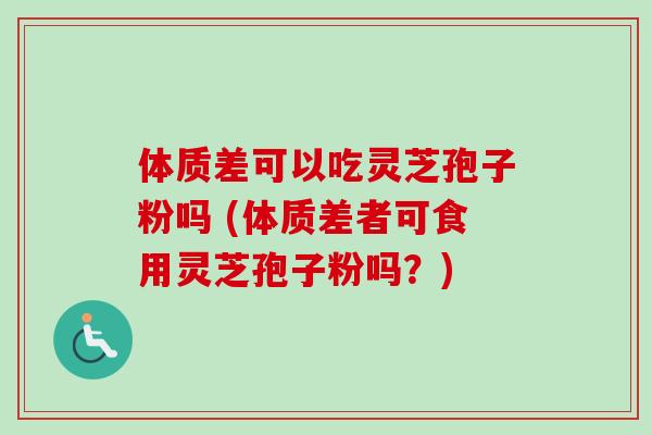体质差可以吃灵芝孢子粉吗 (体质差者可食用灵芝孢子粉吗？)