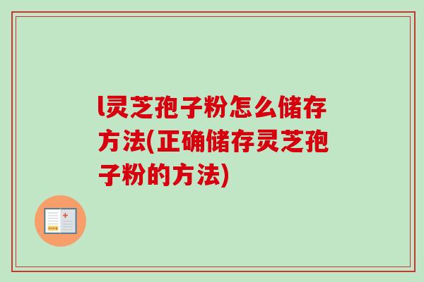l灵芝孢子粉怎么储存方法(正确储存灵芝孢子粉的方法)