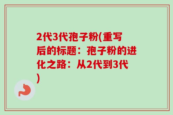 2代3代孢子粉(重写后的标题:孢子粉的进化之路:从2代到3代)