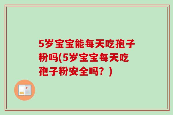 5岁宝宝能每天吃孢子粉吗(5岁宝宝每天吃孢子粉安全吗？)