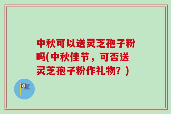 中秋可以送灵芝孢子粉吗(中秋佳节，可否送灵芝孢子粉作礼物？)