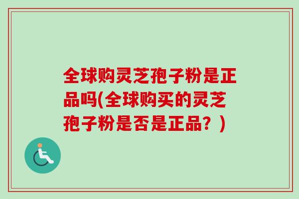 全球购灵芝孢子粉是正品吗(全球购买的灵芝孢子粉是否是正品?)