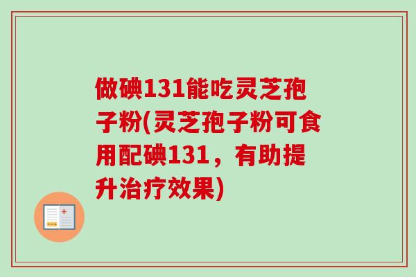 做碘131能吃灵芝孢子粉(灵芝孢子粉可食用配碘131,有助提升治疗效果)