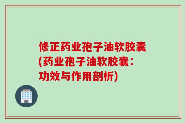 修正药业孢子油软胶囊(药业孢子油软胶囊:功效与作用剖析)